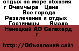 отдых на море абхазия  г Очамчыра › Цена ­ 600 - Все города Развлечения и отдых » Гостиницы   . Ямало-Ненецкий АО,Салехард г.